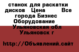станок для раскатки дисков › Цена ­ 75 - Все города Бизнес » Оборудование   . Ульяновская обл.,Ульяновск г.